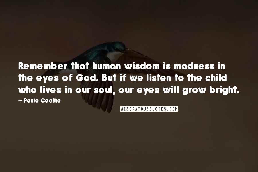 Paulo Coelho Quotes: Remember that human wisdom is madness in the eyes of God. But if we listen to the child who lives in our soul, our eyes will grow bright.