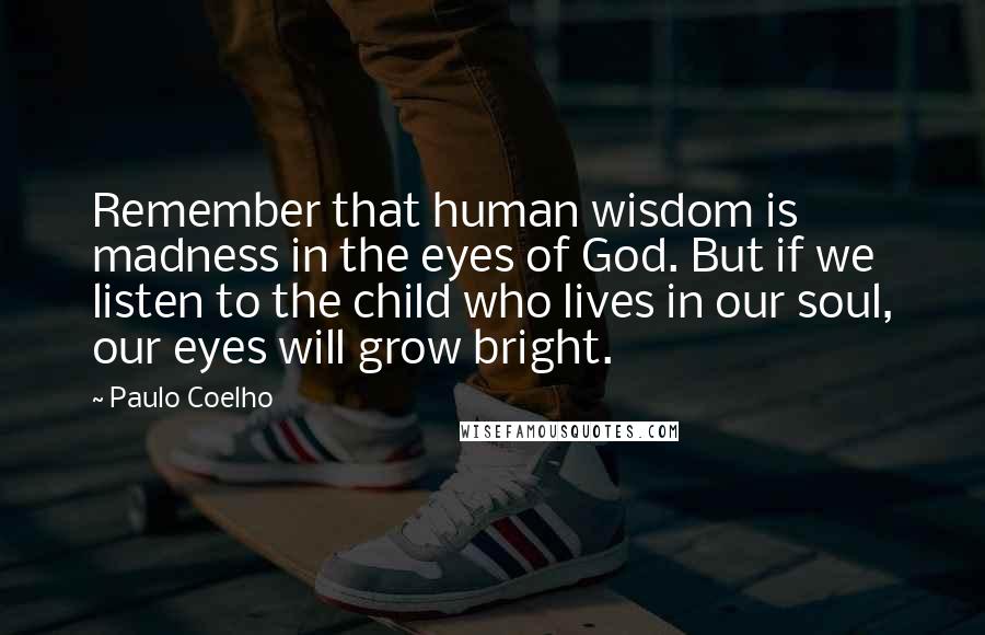 Paulo Coelho Quotes: Remember that human wisdom is madness in the eyes of God. But if we listen to the child who lives in our soul, our eyes will grow bright.