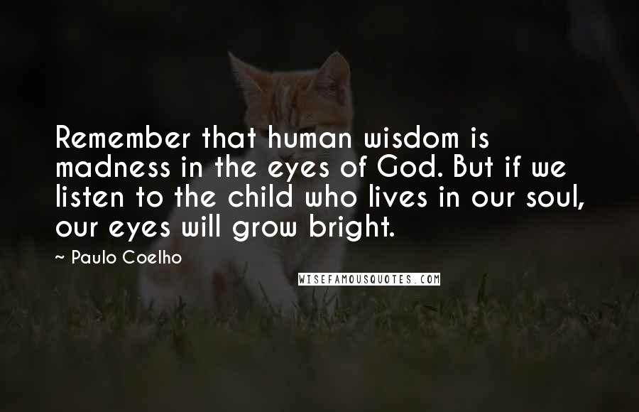 Paulo Coelho Quotes: Remember that human wisdom is madness in the eyes of God. But if we listen to the child who lives in our soul, our eyes will grow bright.