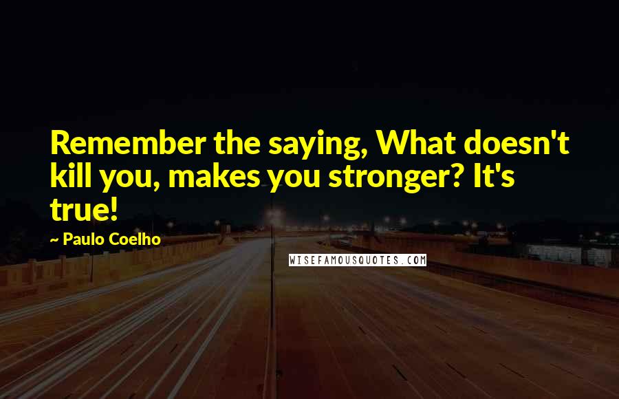 Paulo Coelho Quotes: Remember the saying, What doesn't kill you, makes you stronger? It's true!