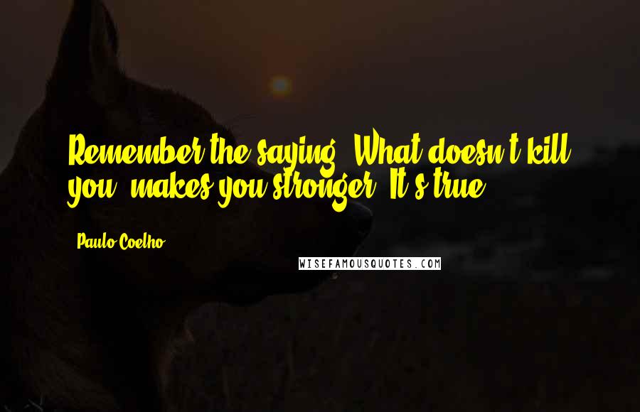 Paulo Coelho Quotes: Remember the saying, What doesn't kill you, makes you stronger? It's true!
