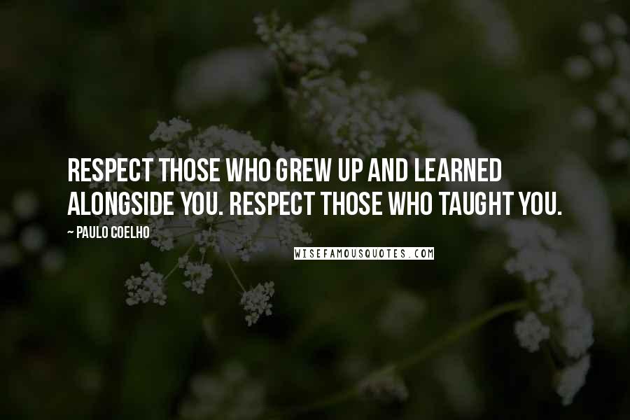 Paulo Coelho Quotes: Respect those who grew up and learned alongside you. Respect those who taught you.