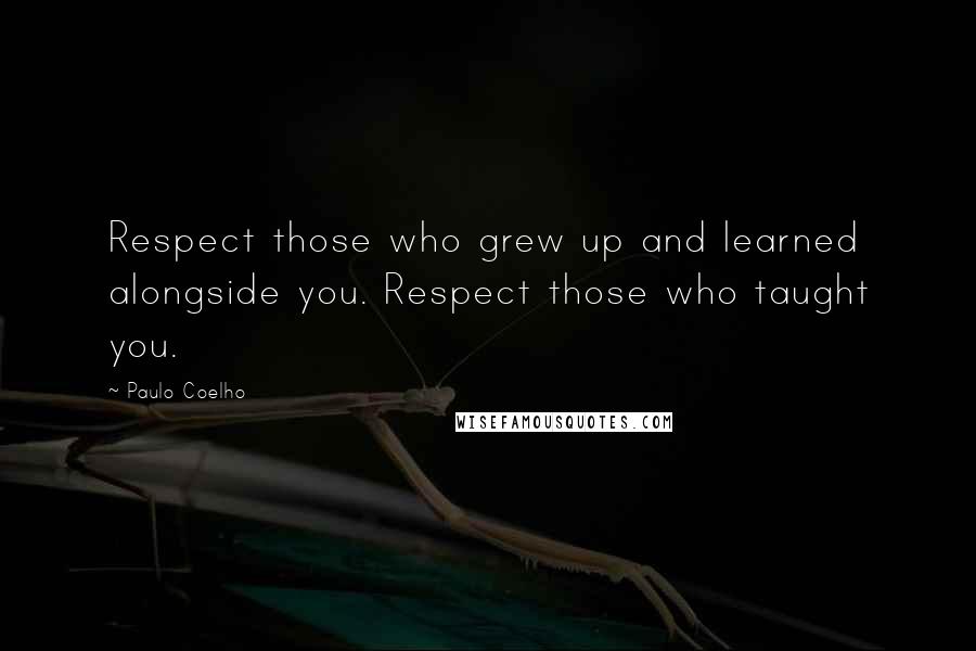 Paulo Coelho Quotes: Respect those who grew up and learned alongside you. Respect those who taught you.