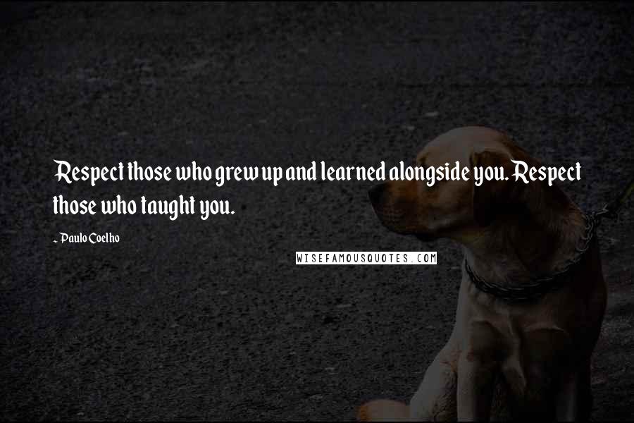 Paulo Coelho Quotes: Respect those who grew up and learned alongside you. Respect those who taught you.