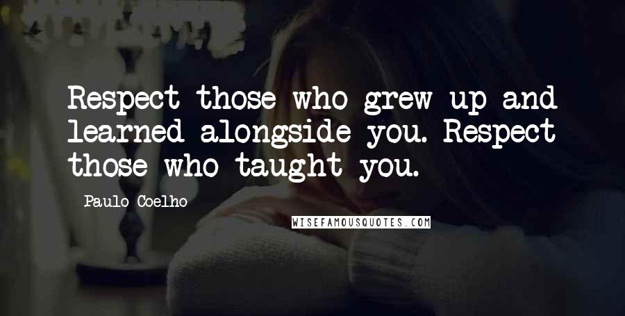 Paulo Coelho Quotes: Respect those who grew up and learned alongside you. Respect those who taught you.