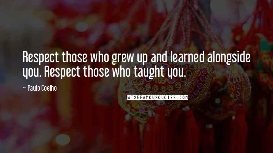 Paulo Coelho Quotes: Respect those who grew up and learned alongside you. Respect those who taught you.