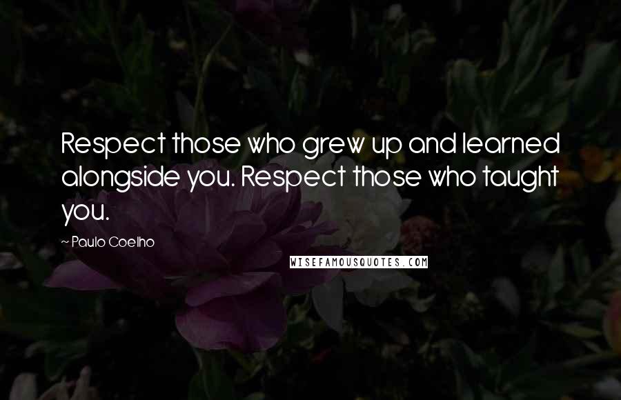 Paulo Coelho Quotes: Respect those who grew up and learned alongside you. Respect those who taught you.