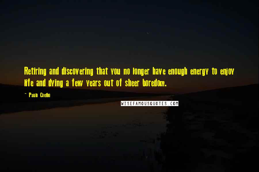 Paulo Coelho Quotes: Retiring and discovering that you no longer have enough energy to enjoy life and dying a few years out of sheer boredom.