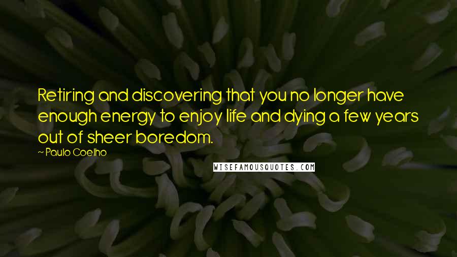 Paulo Coelho Quotes: Retiring and discovering that you no longer have enough energy to enjoy life and dying a few years out of sheer boredom.