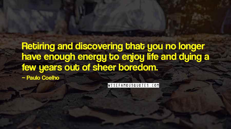 Paulo Coelho Quotes: Retiring and discovering that you no longer have enough energy to enjoy life and dying a few years out of sheer boredom.
