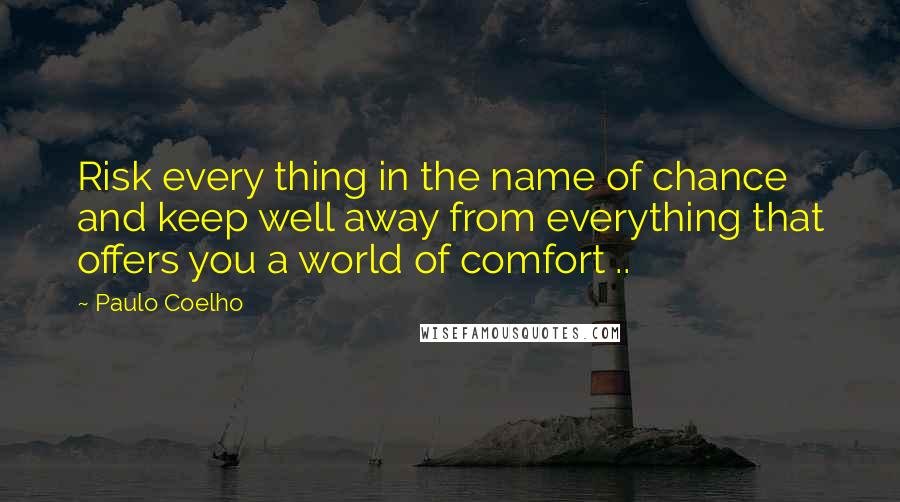 Paulo Coelho Quotes: Risk every thing in the name of chance and keep well away from everything that offers you a world of comfort ..