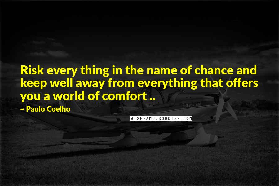 Paulo Coelho Quotes: Risk every thing in the name of chance and keep well away from everything that offers you a world of comfort ..