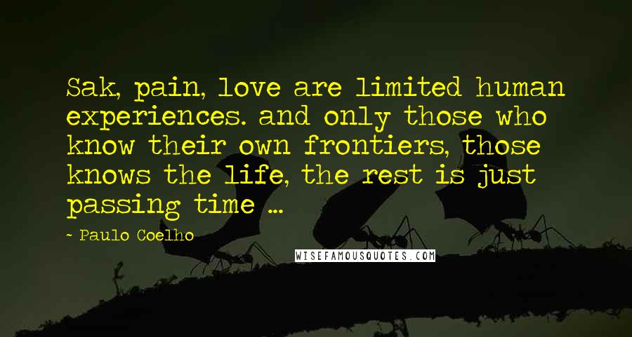 Paulo Coelho Quotes: Sak, pain, love are limited human experiences. and only those who know their own frontiers, those knows the life, the rest is just passing time ...