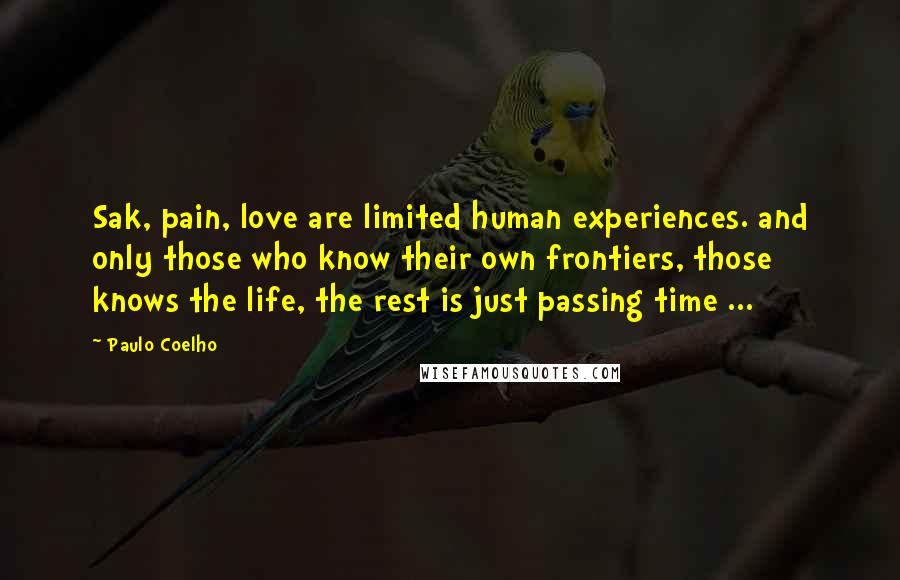 Paulo Coelho Quotes: Sak, pain, love are limited human experiences. and only those who know their own frontiers, those knows the life, the rest is just passing time ...