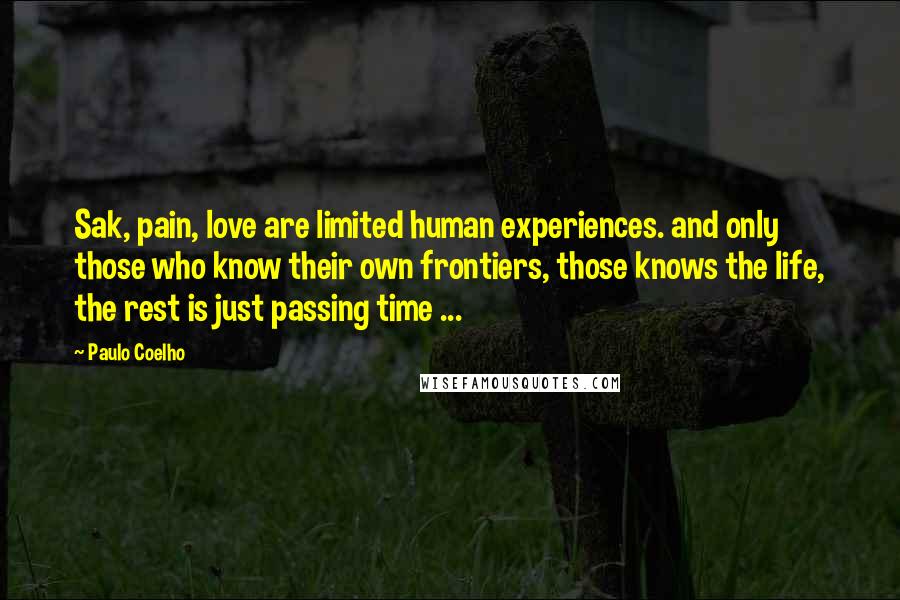 Paulo Coelho Quotes: Sak, pain, love are limited human experiences. and only those who know their own frontiers, those knows the life, the rest is just passing time ...