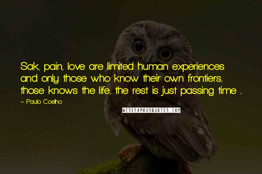 Paulo Coelho Quotes: Sak, pain, love are limited human experiences. and only those who know their own frontiers, those knows the life, the rest is just passing time ...