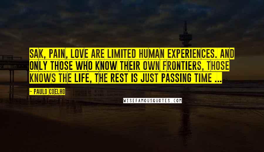 Paulo Coelho Quotes: Sak, pain, love are limited human experiences. and only those who know their own frontiers, those knows the life, the rest is just passing time ...