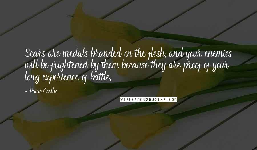 Paulo Coelho Quotes: Scars are medals branded on the flesh, and your enemies will be frightened by them because they are proof of your long experience of battle.