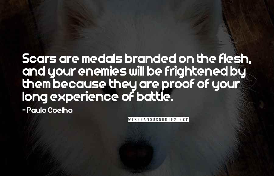 Paulo Coelho Quotes: Scars are medals branded on the flesh, and your enemies will be frightened by them because they are proof of your long experience of battle.