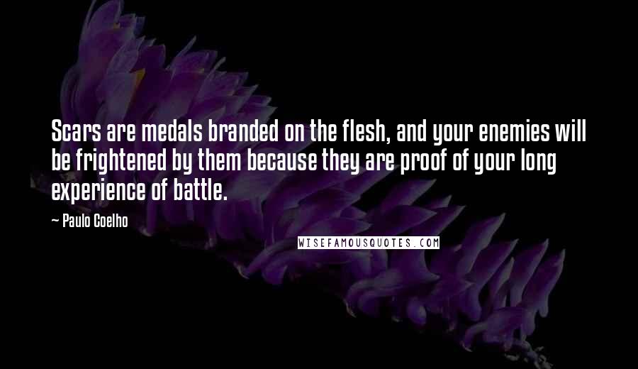Paulo Coelho Quotes: Scars are medals branded on the flesh, and your enemies will be frightened by them because they are proof of your long experience of battle.