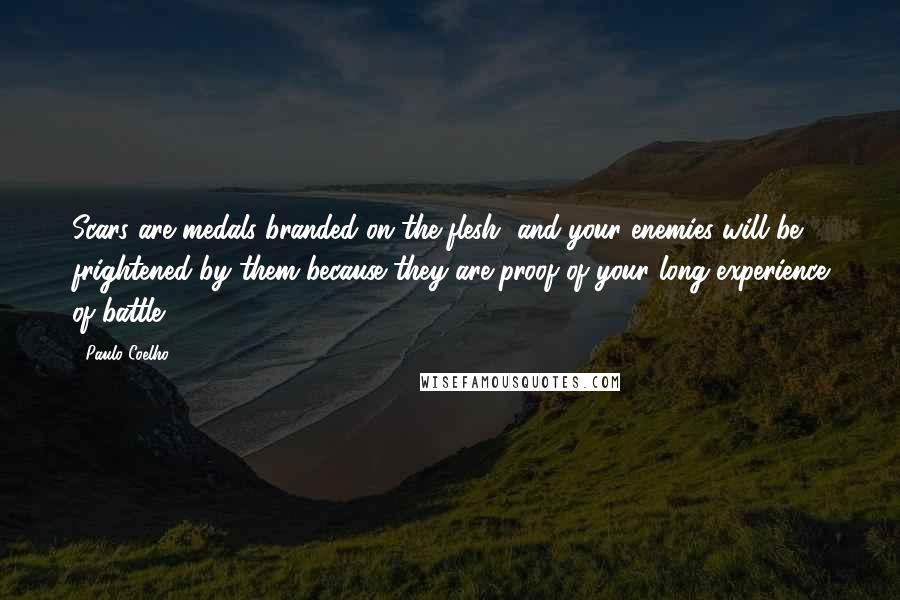 Paulo Coelho Quotes: Scars are medals branded on the flesh, and your enemies will be frightened by them because they are proof of your long experience of battle.