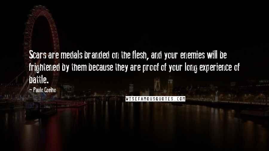 Paulo Coelho Quotes: Scars are medals branded on the flesh, and your enemies will be frightened by them because they are proof of your long experience of battle.