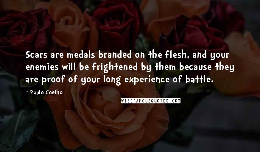 Paulo Coelho Quotes: Scars are medals branded on the flesh, and your enemies will be frightened by them because they are proof of your long experience of battle.