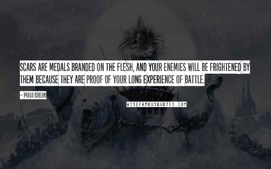 Paulo Coelho Quotes: Scars are medals branded on the flesh, and your enemies will be frightened by them because they are proof of your long experience of battle.