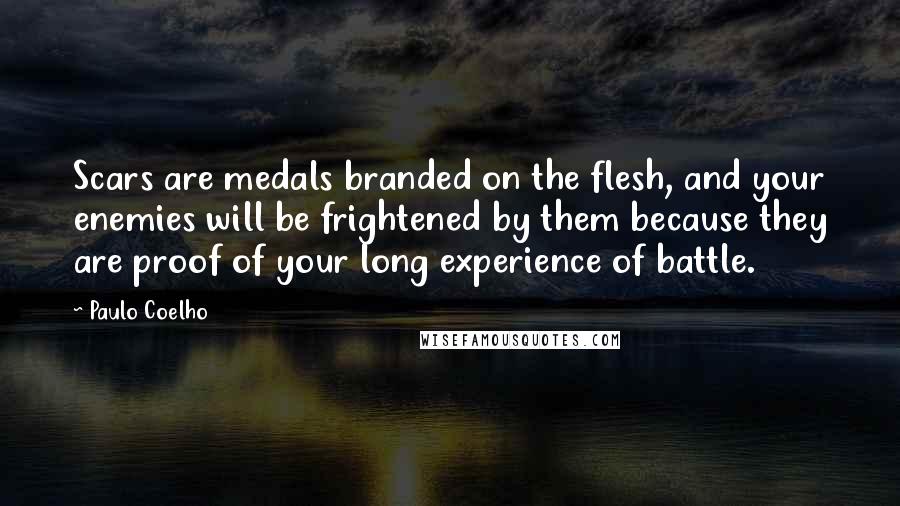 Paulo Coelho Quotes: Scars are medals branded on the flesh, and your enemies will be frightened by them because they are proof of your long experience of battle.