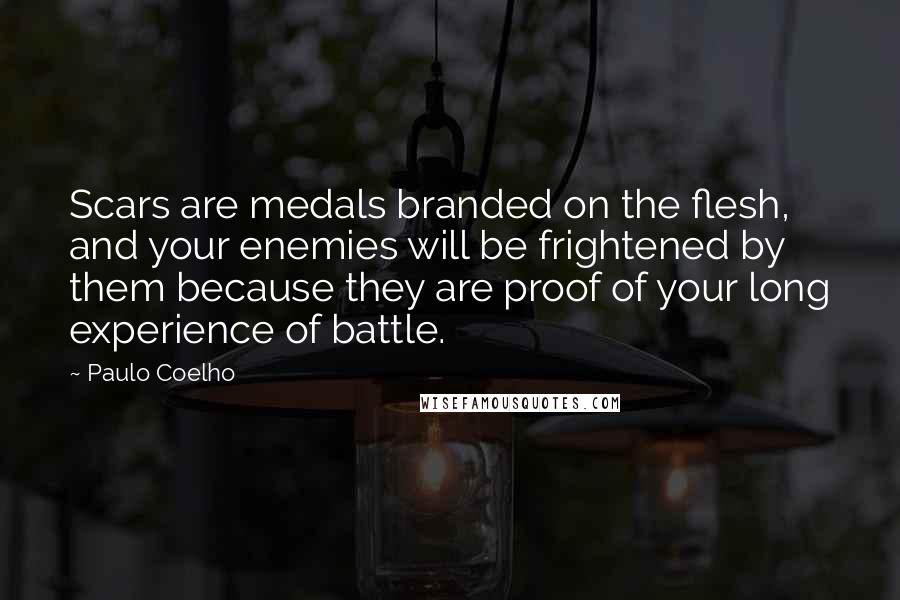 Paulo Coelho Quotes: Scars are medals branded on the flesh, and your enemies will be frightened by them because they are proof of your long experience of battle.