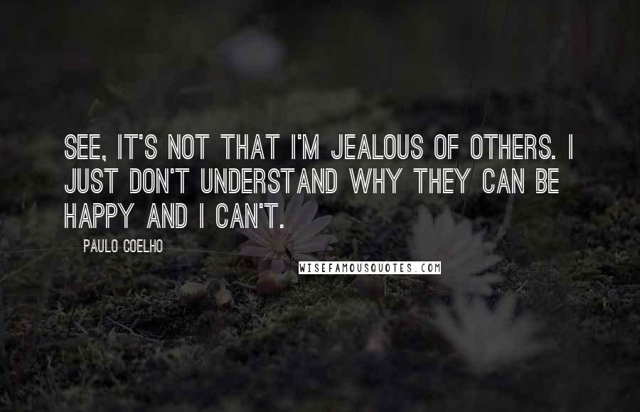 Paulo Coelho Quotes: See, it's not that I'm jealous of others. I just don't understand why they can be happy and I can't.