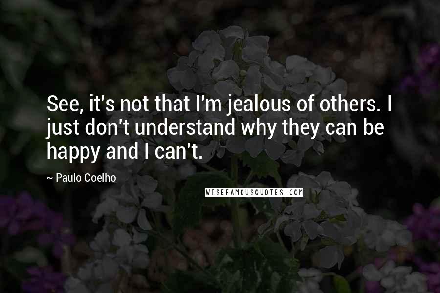 Paulo Coelho Quotes: See, it's not that I'm jealous of others. I just don't understand why they can be happy and I can't.