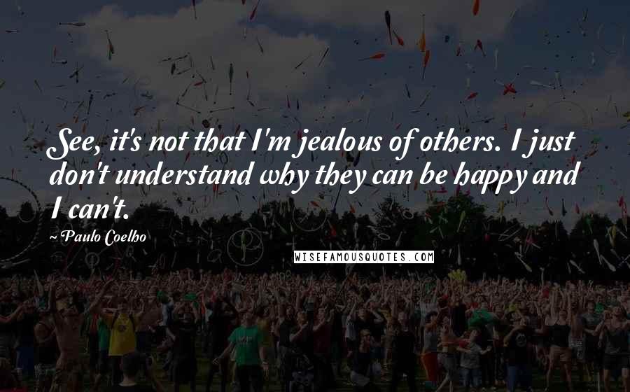 Paulo Coelho Quotes: See, it's not that I'm jealous of others. I just don't understand why they can be happy and I can't.