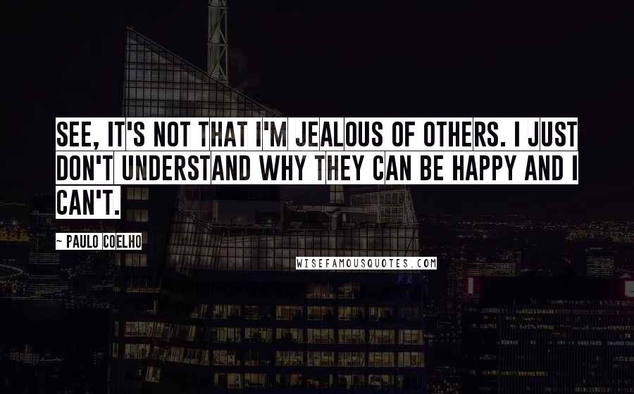 Paulo Coelho Quotes: See, it's not that I'm jealous of others. I just don't understand why they can be happy and I can't.