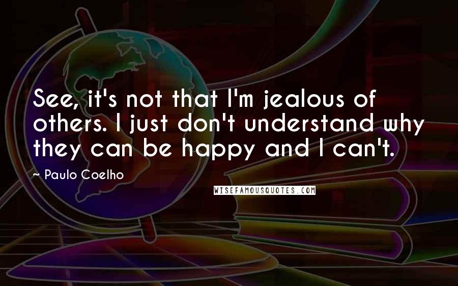 Paulo Coelho Quotes: See, it's not that I'm jealous of others. I just don't understand why they can be happy and I can't.