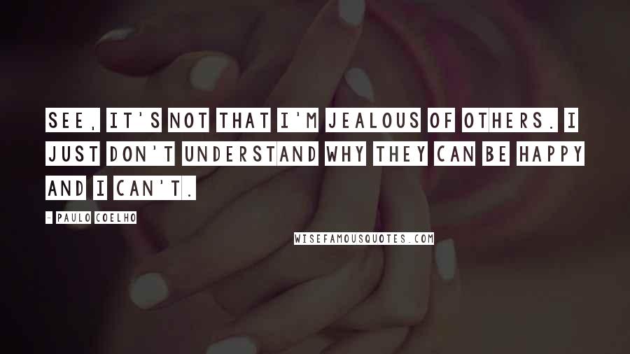 Paulo Coelho Quotes: See, it's not that I'm jealous of others. I just don't understand why they can be happy and I can't.