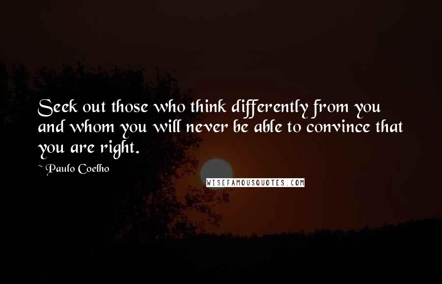 Paulo Coelho Quotes: Seek out those who think differently from you and whom you will never be able to convince that you are right.