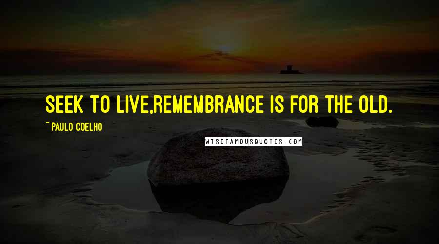 Paulo Coelho Quotes: Seek to live,remembrance is for the old.