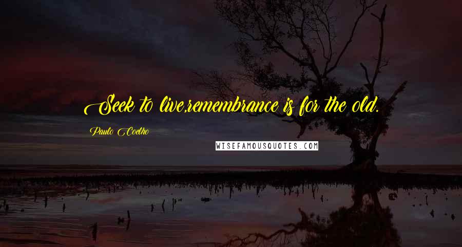 Paulo Coelho Quotes: Seek to live,remembrance is for the old.
