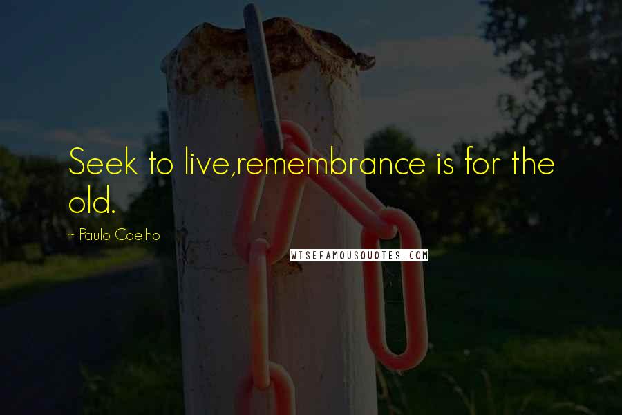 Paulo Coelho Quotes: Seek to live,remembrance is for the old.