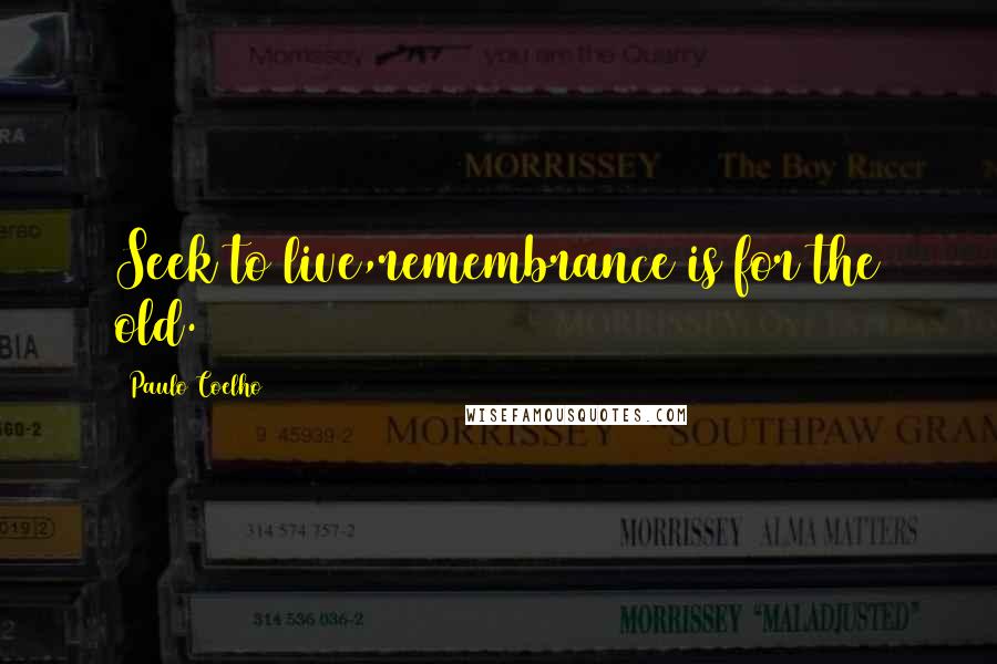 Paulo Coelho Quotes: Seek to live,remembrance is for the old.