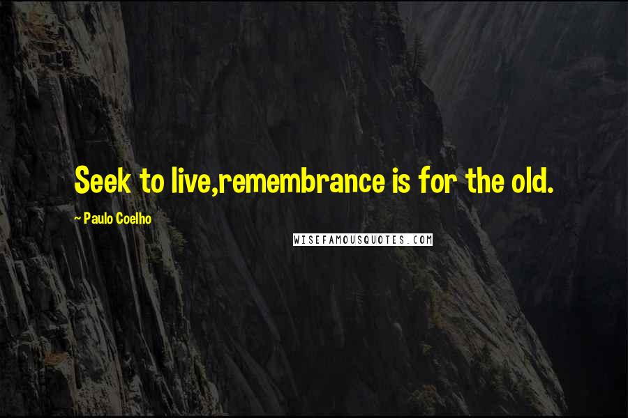Paulo Coelho Quotes: Seek to live,remembrance is for the old.