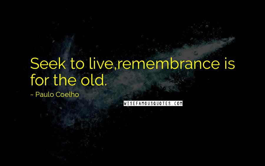 Paulo Coelho Quotes: Seek to live,remembrance is for the old.