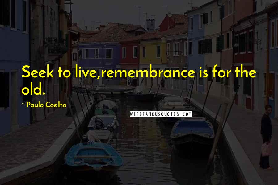 Paulo Coelho Quotes: Seek to live,remembrance is for the old.