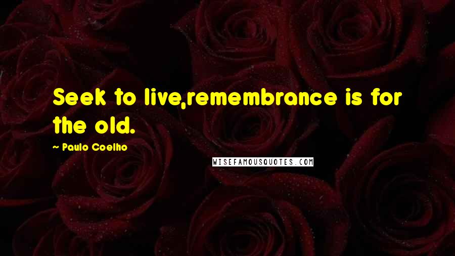 Paulo Coelho Quotes: Seek to live,remembrance is for the old.