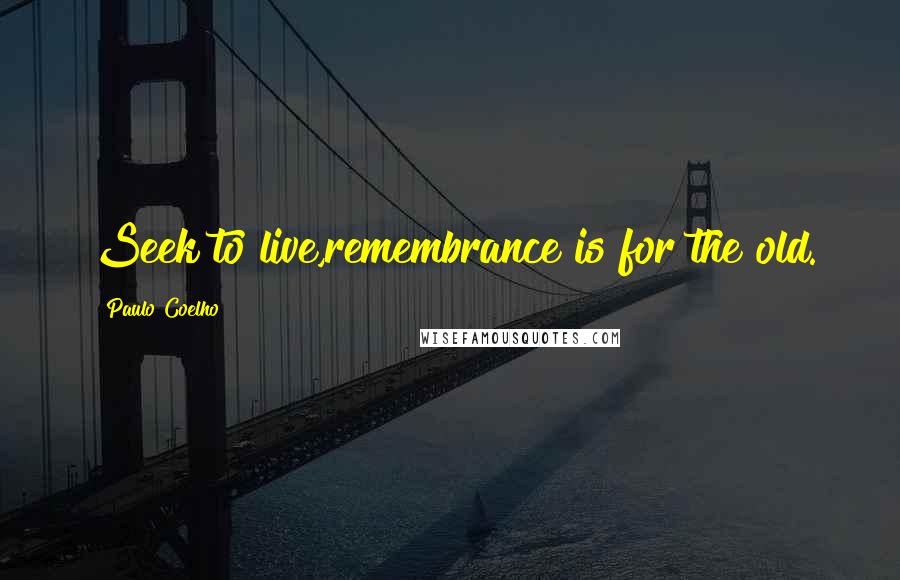 Paulo Coelho Quotes: Seek to live,remembrance is for the old.