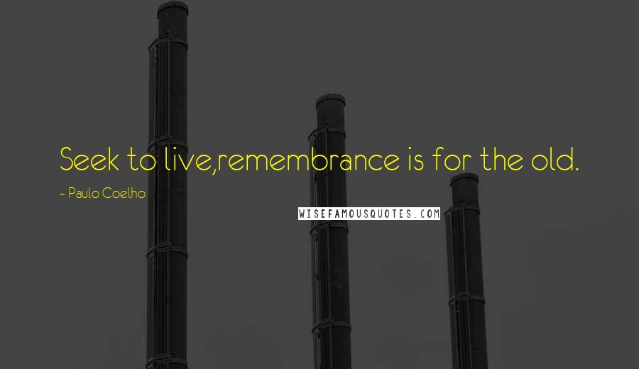 Paulo Coelho Quotes: Seek to live,remembrance is for the old.