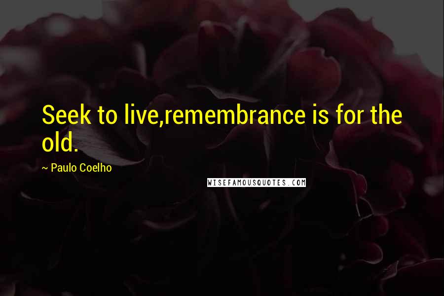 Paulo Coelho Quotes: Seek to live,remembrance is for the old.