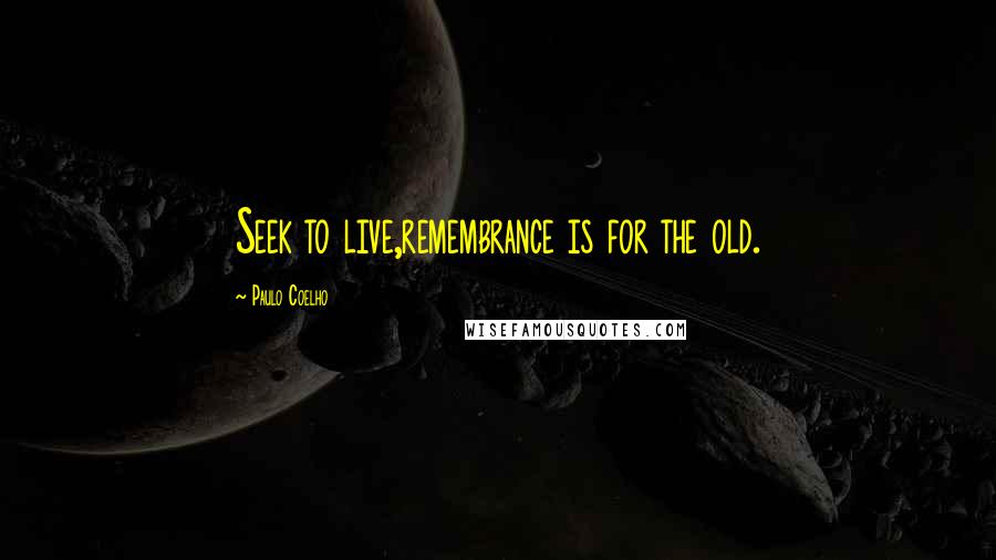 Paulo Coelho Quotes: Seek to live,remembrance is for the old.