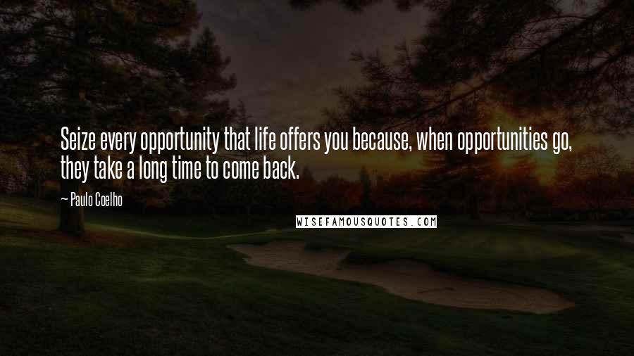 Paulo Coelho Quotes: Seize every opportunity that life offers you because, when opportunities go, they take a long time to come back.